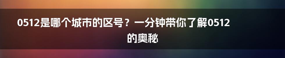 0512是哪个城市的区号？一分钟带你了解0512的奥秘