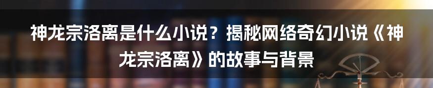 神龙宗洛离是什么小说？揭秘网络奇幻小说《神龙宗洛离》的故事与背景