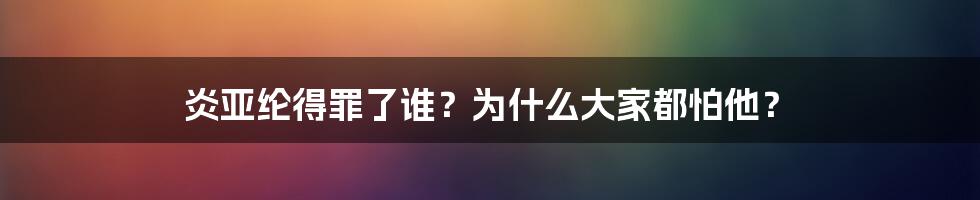 炎亚纶得罪了谁？为什么大家都怕他？