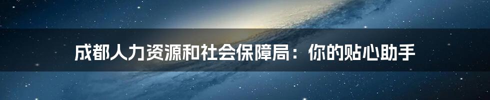 成都人力资源和社会保障局：你的贴心助手