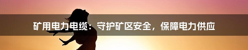 矿用电力电缆：守护矿区安全，保障电力供应