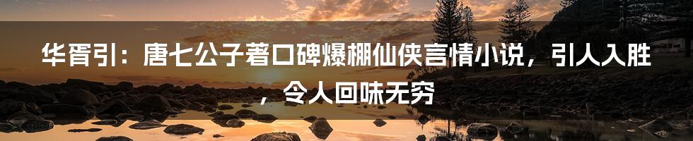 华胥引：唐七公子著口碑爆棚仙侠言情小说，引人入胜，令人回味无穷