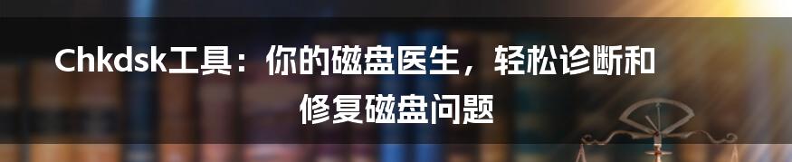 Chkdsk工具：你的磁盘医生，轻松诊断和修复磁盘问题