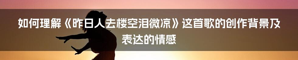 如何理解《昨日人去楼空泪微凉》这首歌的创作背景及表达的情感