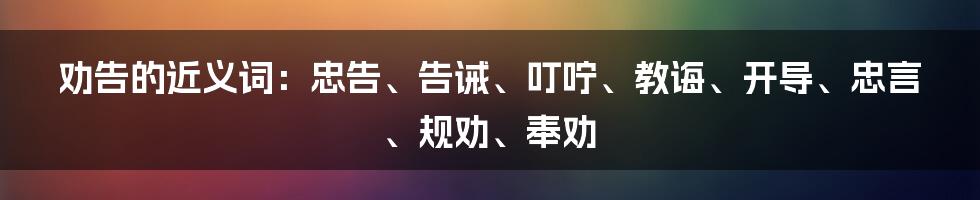 劝告的近义词：忠告、告诫、叮咛、教诲、开导、忠言、规劝、奉劝