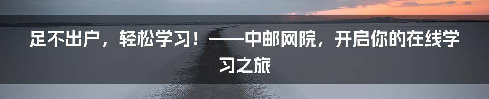 足不出户，轻松学习！——中邮网院，开启你的在线学习之旅