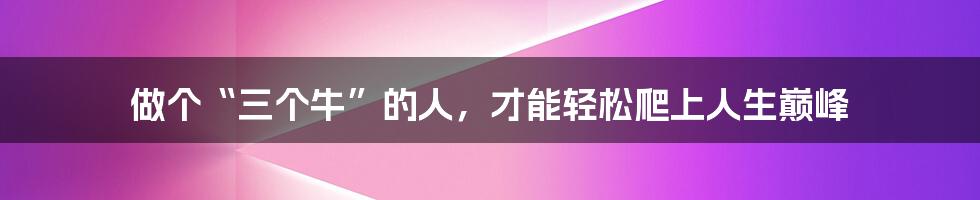 做个“三个牛”的人，才能轻松爬上人生巅峰