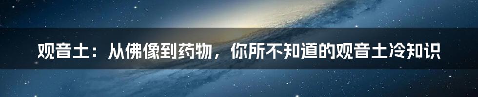 观音土：从佛像到药物，你所不知道的观音土冷知识