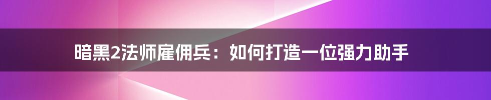 暗黑2法师雇佣兵：如何打造一位强力助手