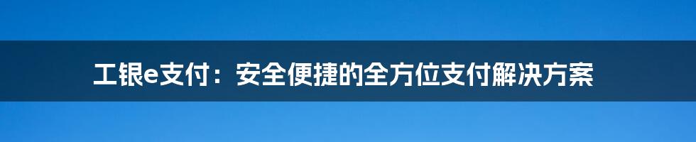 工银e支付：安全便捷的全方位支付解决方案