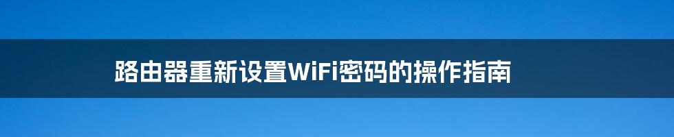 路由器重新设置WiFi密码的操作指南