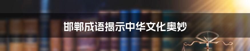 邯郸成语揭示中华文化奥妙