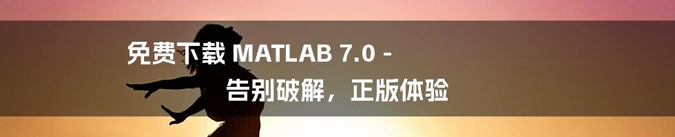 免费下载 MATLAB 7.0 - 告别破解，正版体验