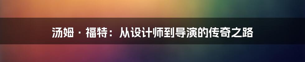 汤姆·福特：从设计师到导演的传奇之路