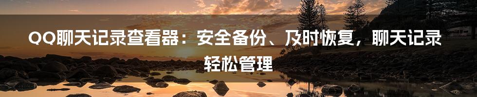 QQ聊天记录查看器：安全备份、及时恢复，聊天记录轻松管理