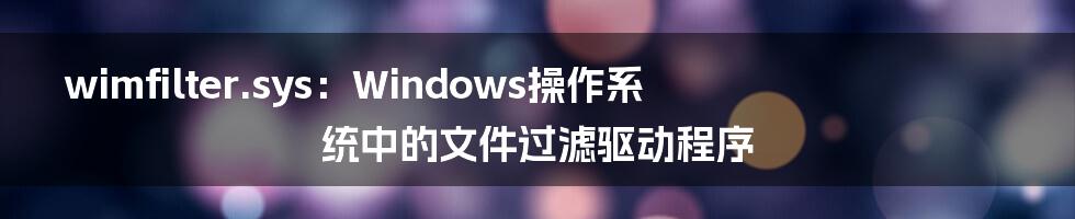 wimfilter.sys：Windows操作系统中的文件过滤驱动程序