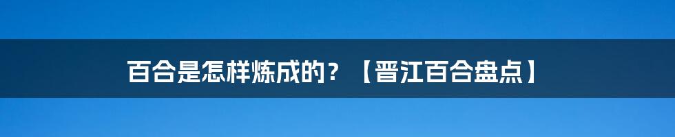 百合是怎样炼成的？【晋江百合盘点】