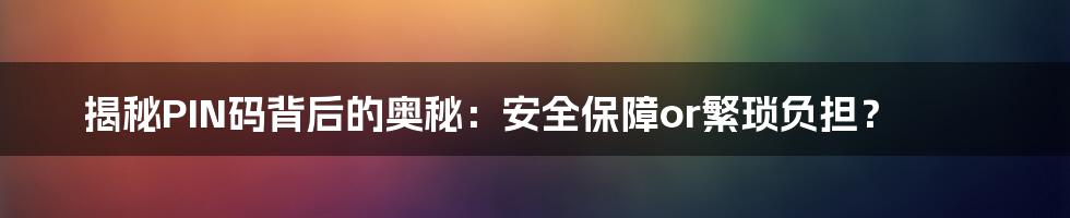 揭秘PIN码背后的奥秘：安全保障or繁琐负担？