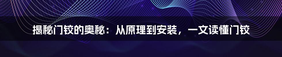 揭秘门铰的奥秘：从原理到安装，一文读懂门铰