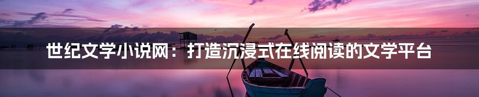 世纪文学小说网：打造沉浸式在线阅读的文学平台