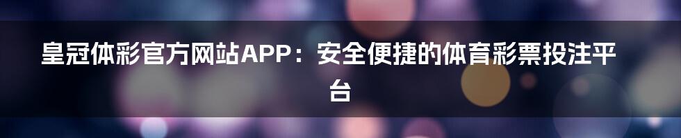 皇冠体彩官方网站APP：安全便捷的体育彩票投注平台