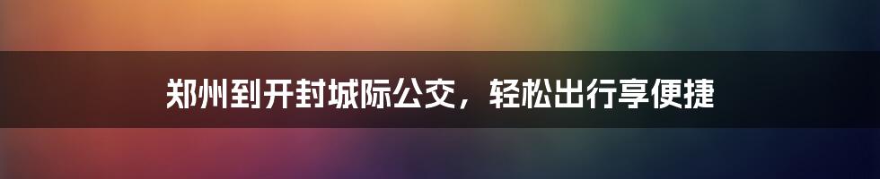 郑州到开封城际公交，轻松出行享便捷