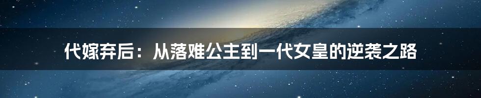 代嫁弃后：从落难公主到一代女皇的逆袭之路