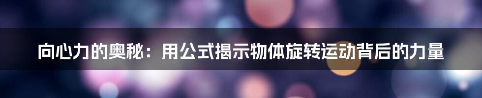 向心力的奥秘：用公式揭示物体旋转运动背后的力量