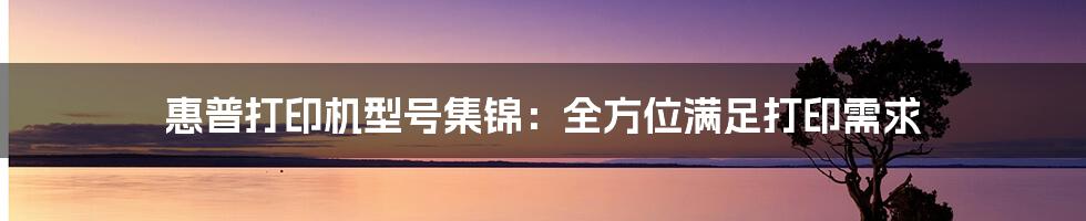 惠普打印机型号集锦：全方位满足打印需求