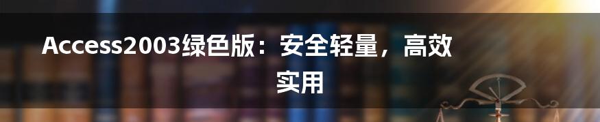 Access2003绿色版：安全轻量，高效实用