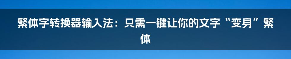 繁体字转换器输入法：只需一键让你的文字“变身”繁体