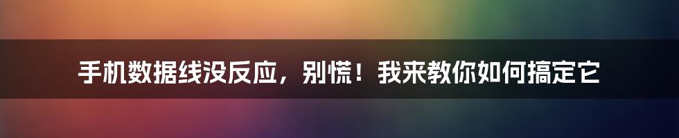 手机数据线没反应，别慌！我来教你如何搞定它