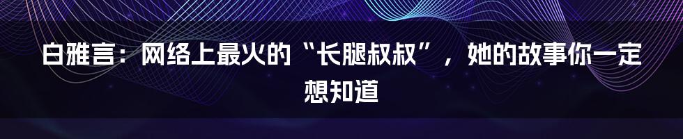 白雅言：网络上最火的“长腿叔叔”，她的故事你一定想知道