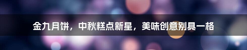 金九月饼，中秋糕点新星，美味创意别具一格