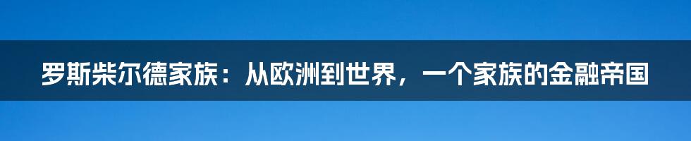 罗斯柴尔德家族：从欧洲到世界，一个家族的金融帝国