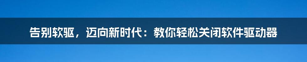 告别软驱，迈向新时代：教你轻松关闭软件驱动器