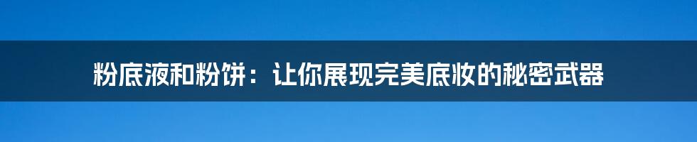 粉底液和粉饼：让你展现完美底妆的秘密武器