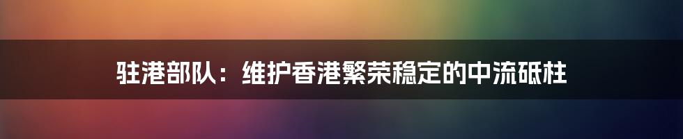 驻港部队：维护香港繁荣稳定的中流砥柱