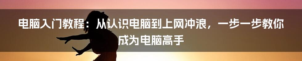 电脑入门教程：从认识电脑到上网冲浪，一步一步教你成为电脑高手