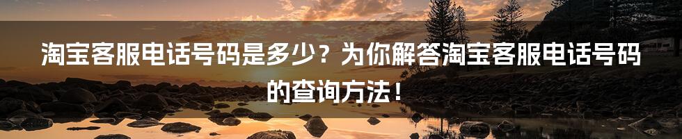 淘宝客服电话号码是多少？为你解答淘宝客服电话号码的查询方法！