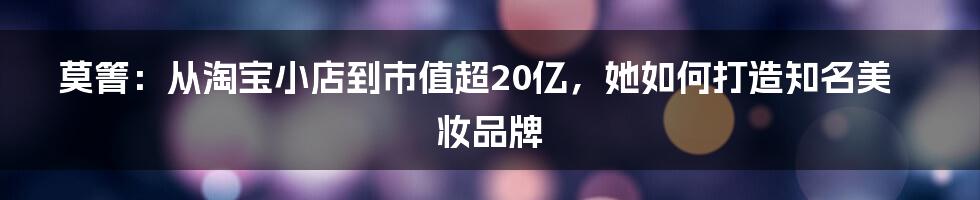 莫箐：从淘宝小店到市值超20亿，她如何打造知名美妆品牌