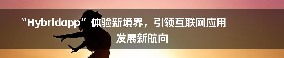 “Hybridapp”体验新境界，引领互联网应用发展新航向