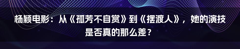 杨颖电影：从《孤芳不自赏》到《摆渡人》，她的演技是否真的那么差？