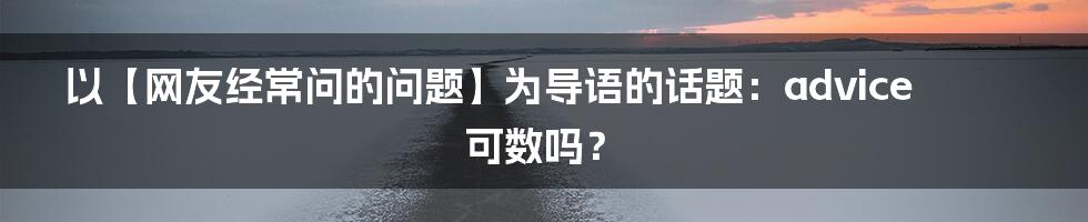 以【网友经常问的问题】为导语的话题：advice可数吗？