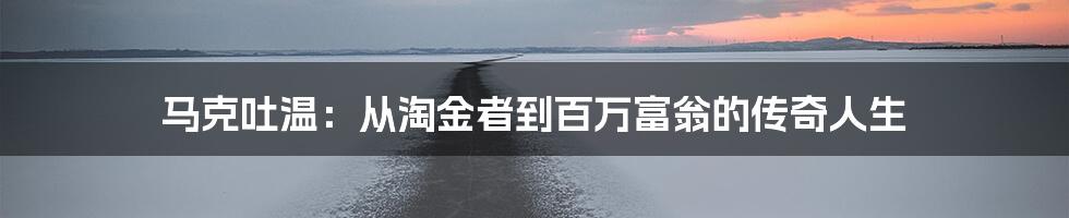 马克吐温：从淘金者到百万富翁的传奇人生