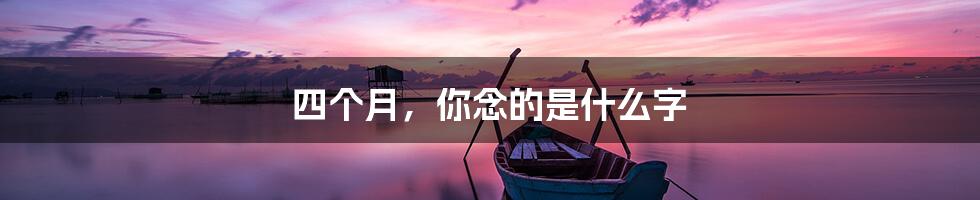 四个月，你念的是什么字