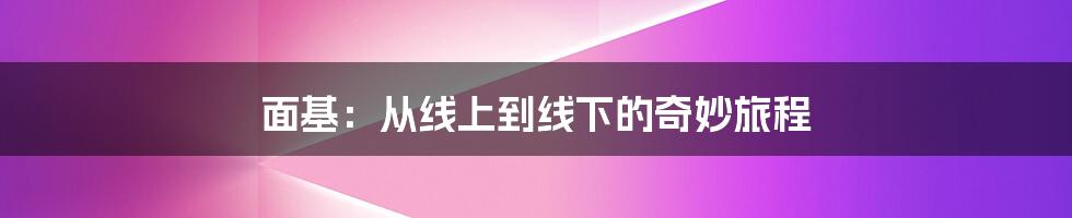 面基：从线上到线下的奇妙旅程