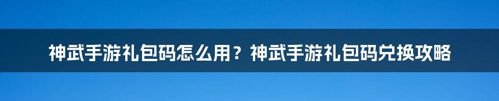 神武手游礼包码怎么用？神武手游礼包码兑换攻略