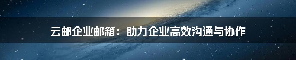 云邮企业邮箱：助力企业高效沟通与协作