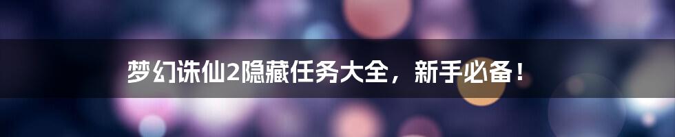 梦幻诛仙2隐藏任务大全，新手必备！